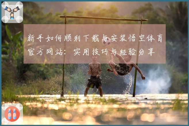 新手如何顺利下载与安装悟空体育官方网站：实用技巧与经验分享