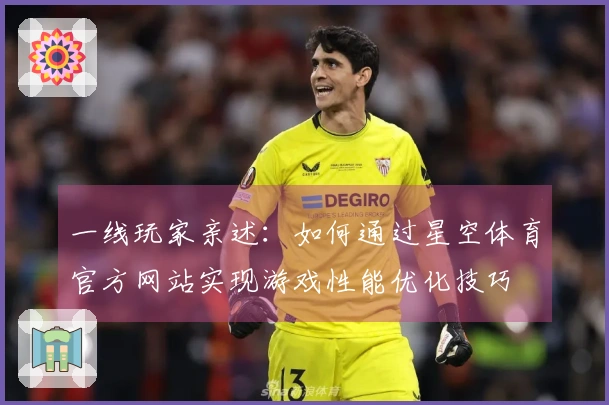 一线玩家亲述：如何通过星空体育官方网站实现游戏性能优化技巧