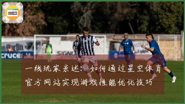一线玩家亲述：如何通过星空体育官方网站实现游戏性能优化技巧
