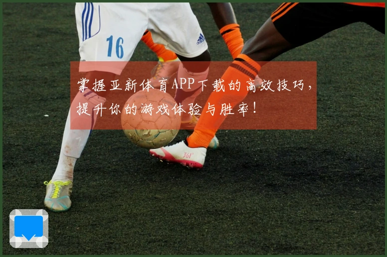 掌握亚新体育APP下载的高效技巧，提升你的游戏体验与胜率！